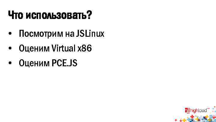 Что использовать? • Посмотрим на JSLinux • Оценим Virtual x 86 • Оценим PCE.