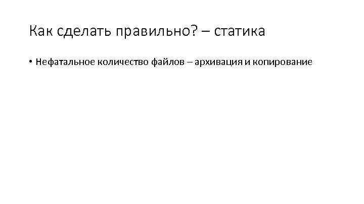 Как сделать правильно? – статика • Нефатальное количество файлов – архивация и копирование 