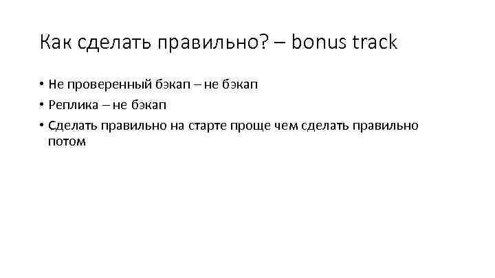 Как сделать правильно? – bonus track • Не проверенный бэкап – не бэкап •