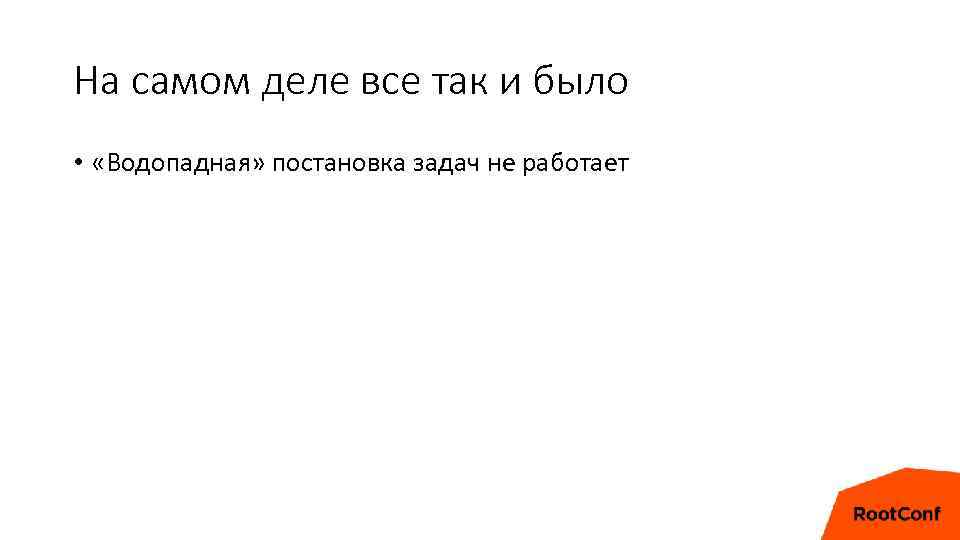 На самом деле все так и было • «Водопадная» постановка задач не работает 