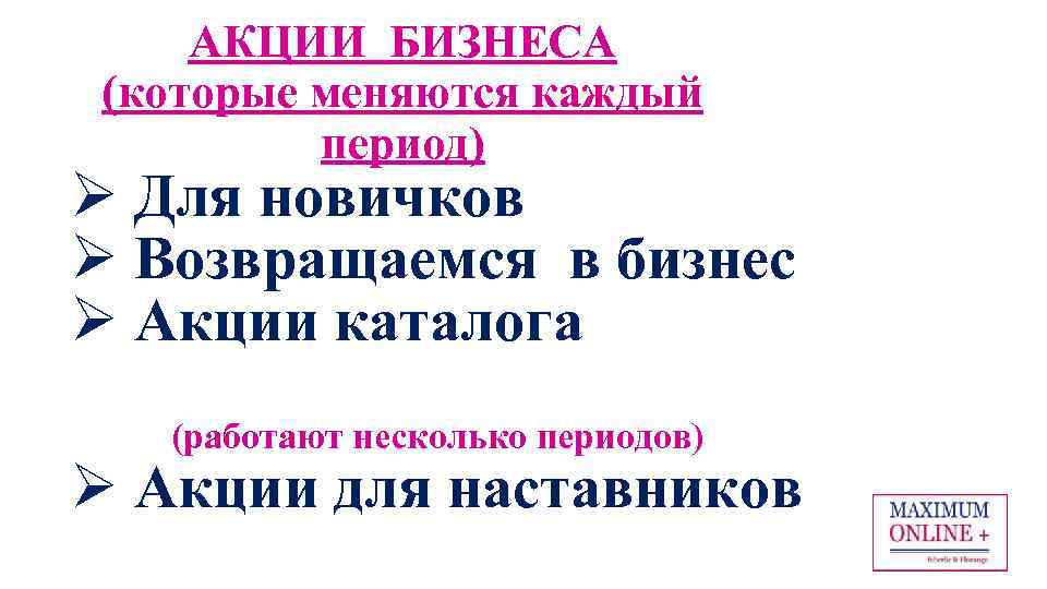 АКЦИИ БИЗНЕСА (которые меняются каждый период) Ø Для новичков Ø Возвращаемся в бизнес Ø