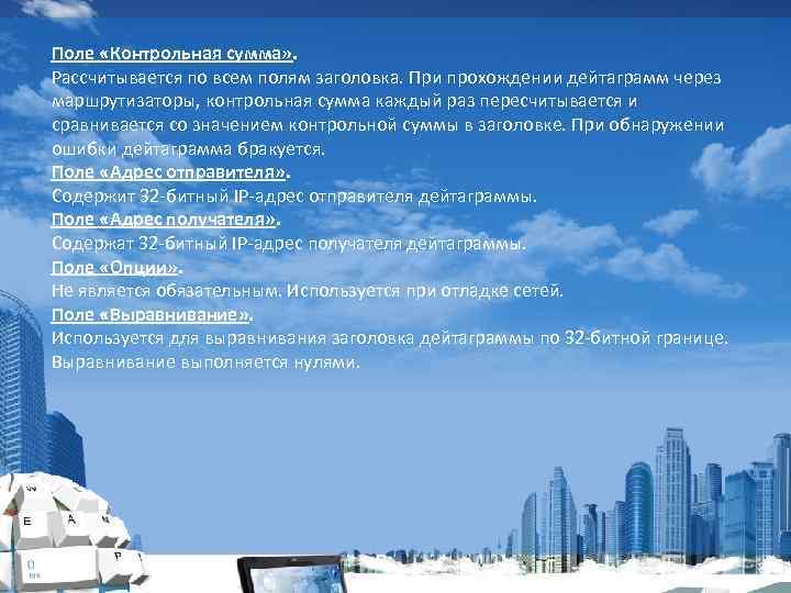 Поле «Контрольная сумма» . Рассчитывается по всем полям заголовка. При прохождении дейтаграмм через маршрутизаторы,