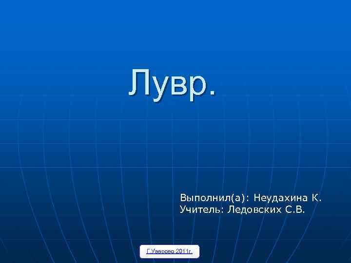 Лувр. Выполнил(а): Неудахина К. Учитель: Ледовских С. В. Г. Уварово 2011 г. 