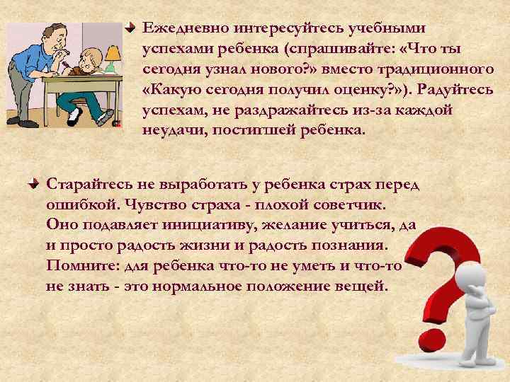 Ежедневно интересуйтесь учебными успехами ребенка (спрашивайте: «Что ты сегодня узнал нового? » вместо традиционного