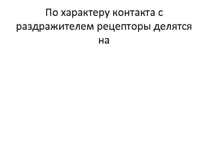 По характеру контакта с раздражителем рецепторы делятся на 