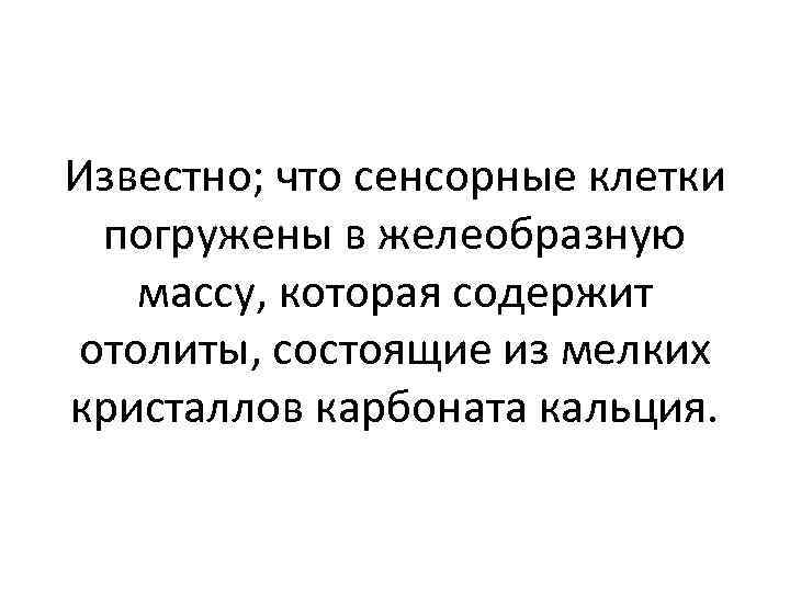 Известно; что сенсорные клетки погружены в желеобразную массу, которая содержит отолиты, состоящие из мелких