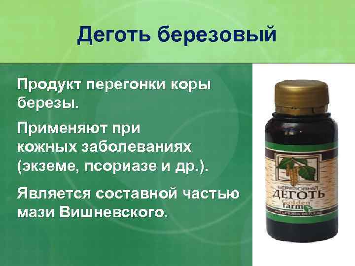 Деготь березовый Продукт перегонки коры березы. Применяют при кожных заболеваниях (экземе, псориазе и др.