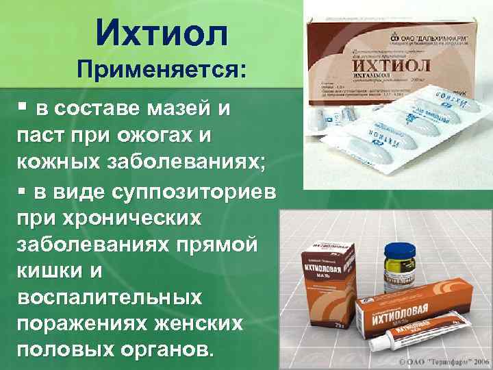 Ихтиол Применяется: § в составе мазей и паст при ожогах и кожных заболеваниях; §