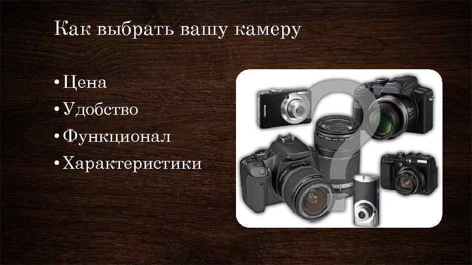Как выбрать вашу камеру • Цена • Удобство • Функционал • Характеристики 