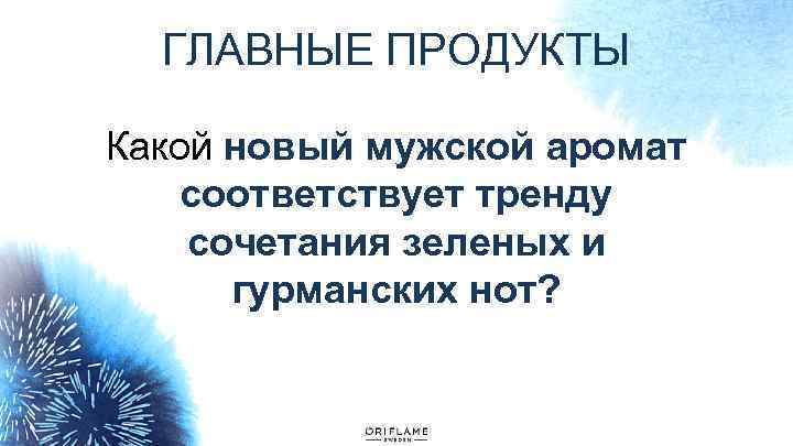 ГЛАВНЫЕ ПРОДУКТЫ Какой новый мужской аромат соответствует тренду сочетания зеленых и гурманских нот? 