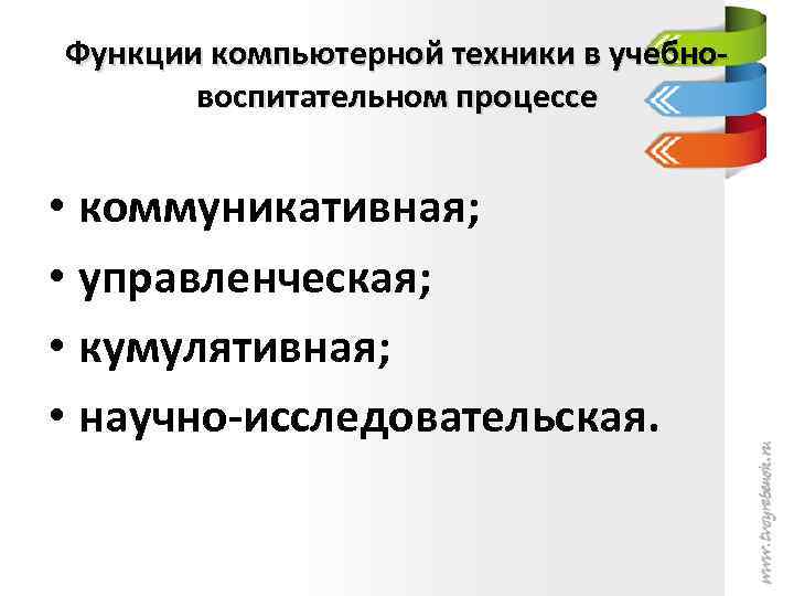 Функции компьютерной техники в учебновоспитательном процессе • коммуникативная; • управленческая; • кумулятивная; • научно-исследовательская.