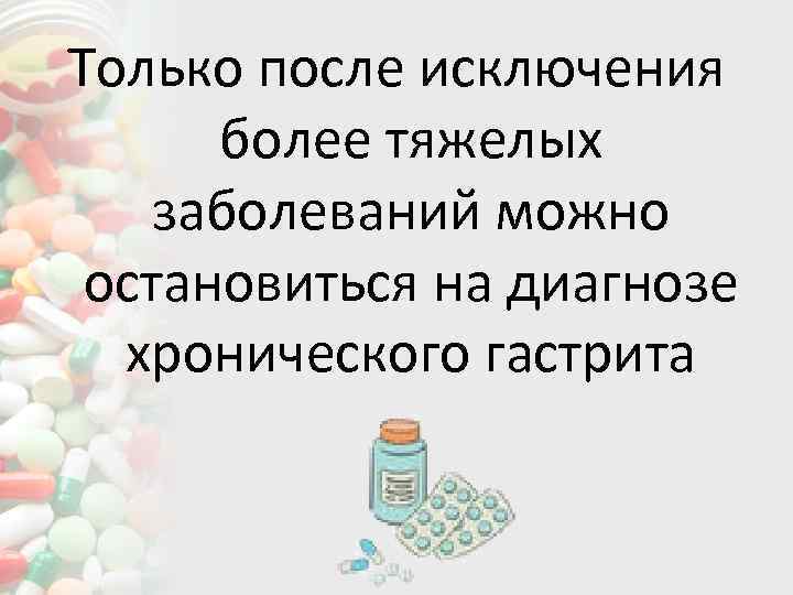 Только после исключения более тяжелых заболеваний можно остановиться на диагнозе хронического гастрита 