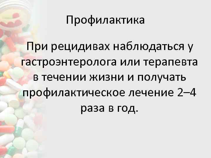 Профилактика При рецидивах наблюдаться у гастроэнтеролога или терапевта в течении жизни и получать профилактическое