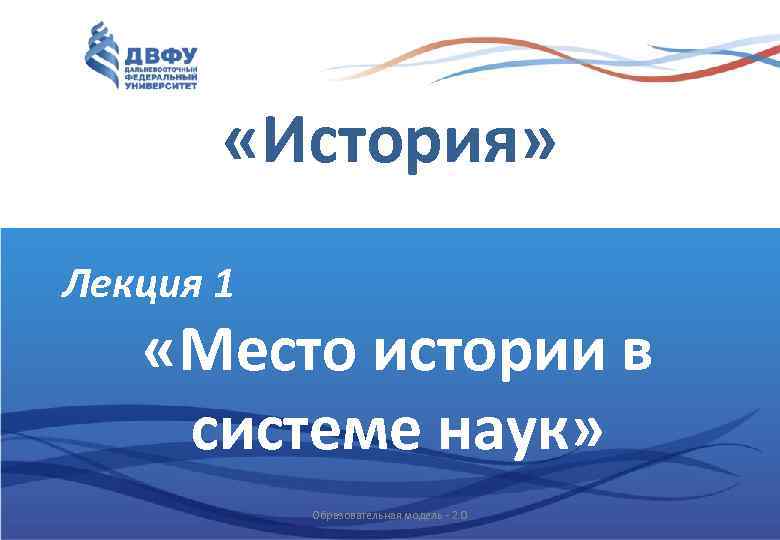  «История» Лекция 1 «Место истории в системе наук» Образовательная модель - 2. 0