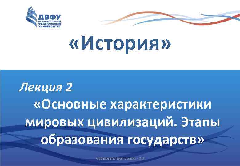  «История» Лекция 2 «Основные характеристики мировых цивилизаций. Этапы образования государств» Образовательная модель -