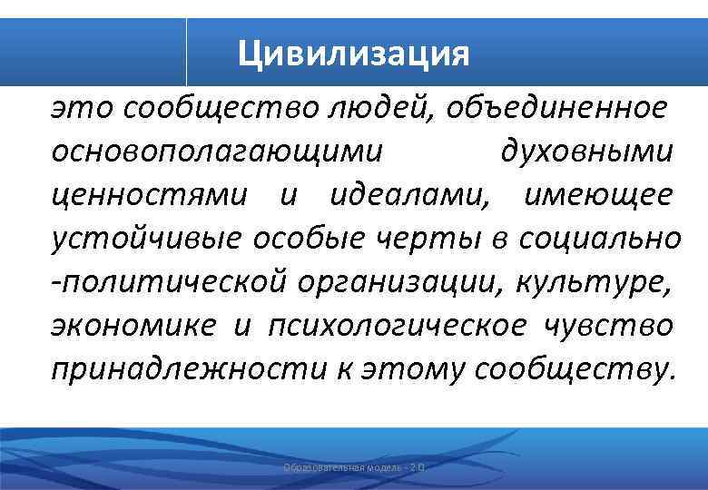 Цивилизация это сообщество людей, объединенное основополагающими духовными ценностями и идеалами, имеющее устойчивые особые черты