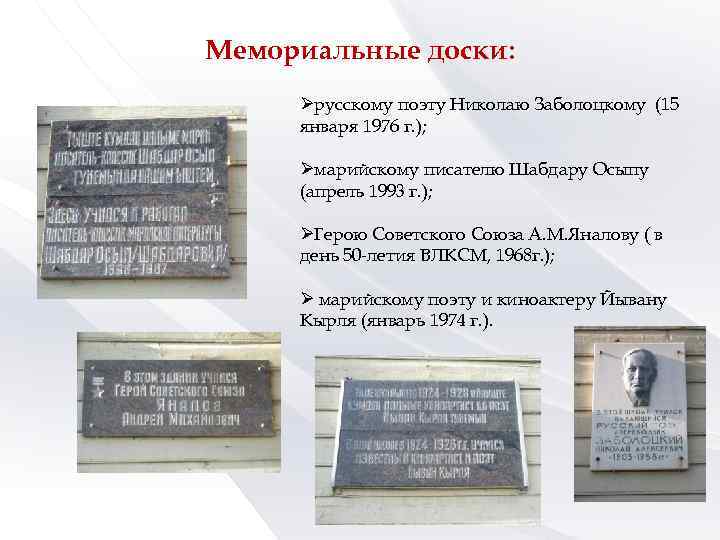 Мемориальные доски: Øрусскому поэту Николаю Заболоцкому (15 января 1976 г. ); Øмарийскому писателю Шабдару