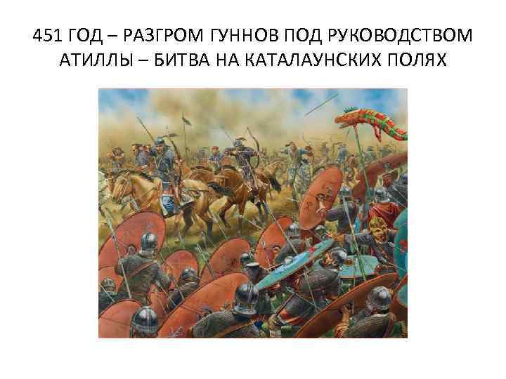 451 ГОД – РАЗГРОМ ГУННОВ ПОД РУКОВОДСТВОМ АТИЛЛЫ – БИТВА НА КАТАЛАУНСКИХ ПОЛЯХ 