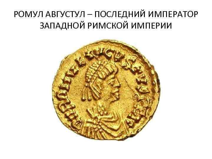 РОМУЛ АВГУСТУЛ – ПОСЛЕДНИЙ ИМПЕРАТОР ЗАПАДНОЙ РИМСКОЙ ИМПЕРИИ 