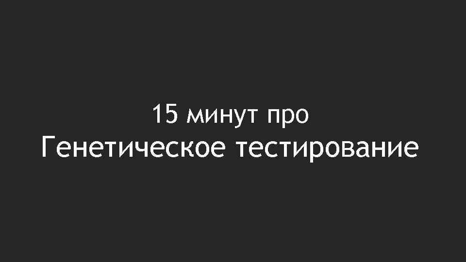 15 минут про Генетическое тестирование 