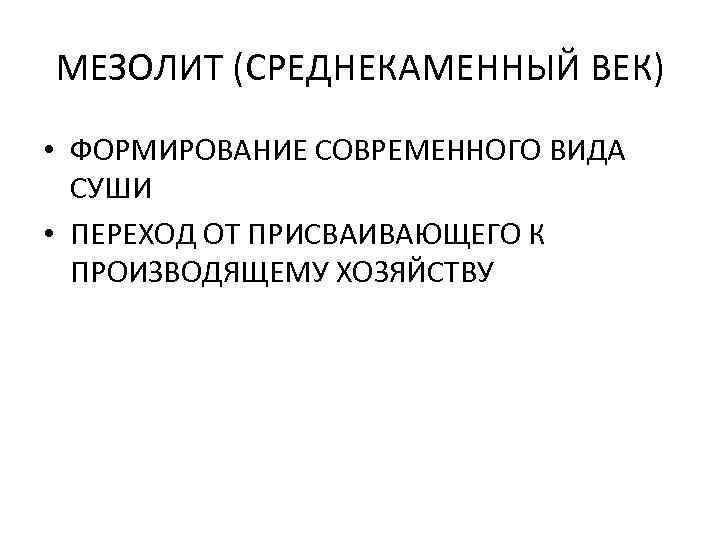 МЕЗОЛИТ (СРЕДНЕКАМЕННЫЙ ВЕК) • ФОРМИРОВАНИЕ СОВРЕМЕННОГО ВИДА СУШИ • ПЕРЕХОД ОТ ПРИСВАИВАЮЩЕГО К ПРОИЗВОДЯЩЕМУ