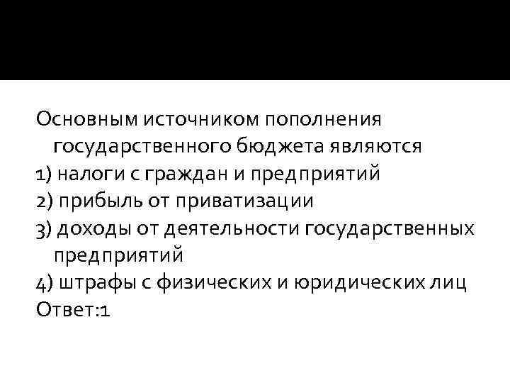 Основным источником пополнения государственного бюджета являются 1) налоги с граждан и предприятий 2) прибыль