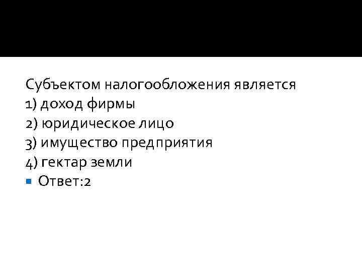 Субъектом налогообложения является 1) доход фирмы 2) юридическое лицо 3) имущество предприятия 4) гектар