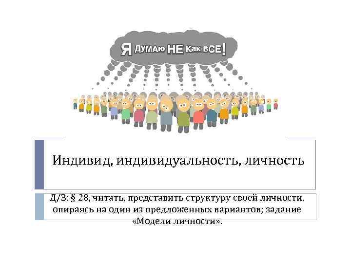 Индивид, индивидуальность, личность Д/З: § 28, читать, представить структуру своей личности, опираясь на один