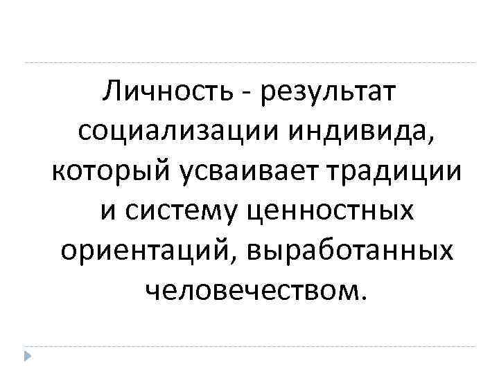 Личность - результат социализации индивида, который усваивает традиции и систему ценностных ориентаций, выработанных человечеством.