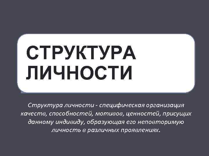 СТРУКТУРА ЛИЧНОСТИ Структура личности - специфическая организация качеств, способностей, мотивов, ценностей, присущих данному индивиду,