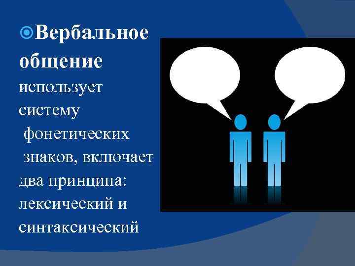  Вербальное общение использует систему фонетических знаков, включает два принципа: лексический и синтаксический 