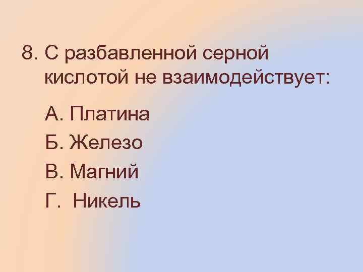 8. С разбавленной серной кислотой не взаимодействует: А. Платина Б. Железо В. Магний Г.