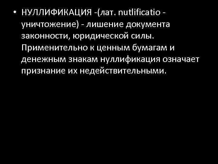  • НУЛЛИФИКАЦИЯ -(лат. nutlificatio - уничтожение) - лишение документа законности, юридической силы. Применительно