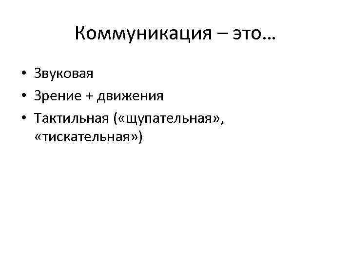 Коммуникация – это… • Звуковая • Зрение + движения • Тактильная ( «щупательная» ,