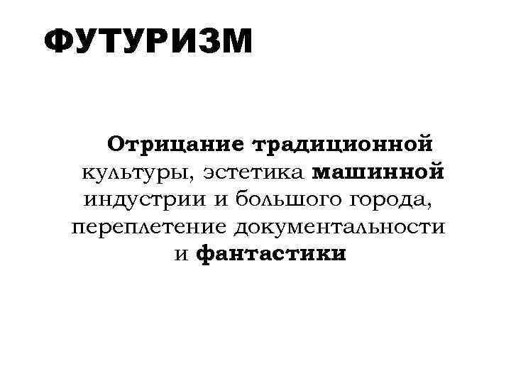 ФУТУРИЗМ Отрицание традиционной культуры, эстетика машинной индустрии и большого города, переплетение документальности и фантастики.