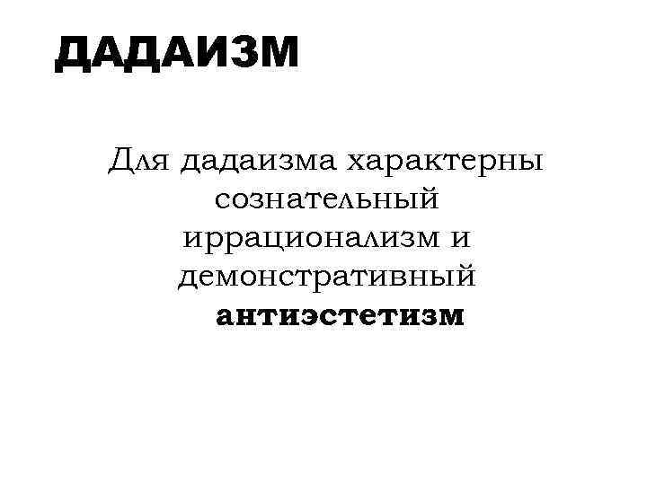 ДАДАИЗМ Для дадаизма характерны сознательный иррационализм и демонстративный антиэстетизм 