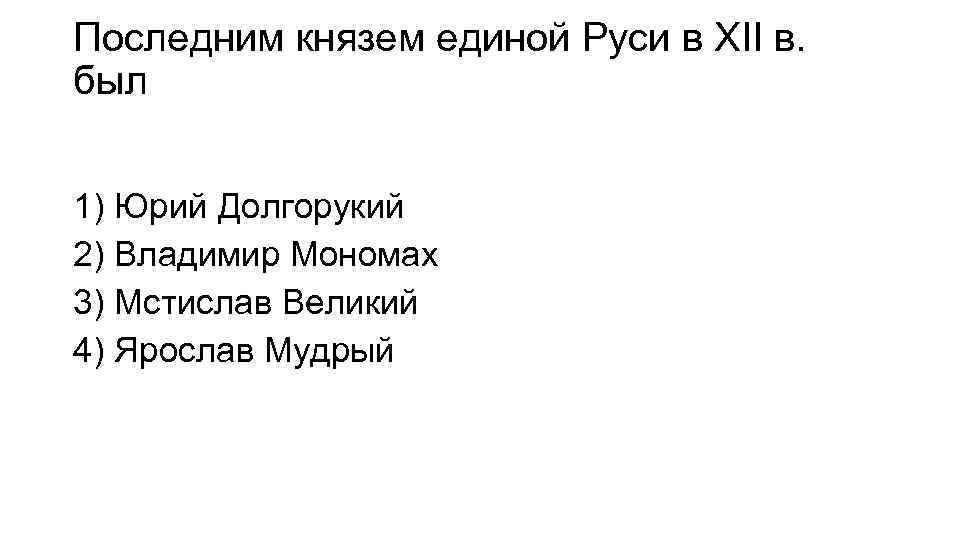 Последним князем единой Руси в XII в. был 1) Юрий Долгорукий 2) Владимир Мономах