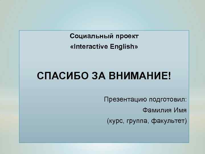 Социальный проект «Interactive English» СПАСИБО ЗА ВНИМАНИЕ! Презентацию подготовил: Фамилия Имя (курс, группа, факультет)