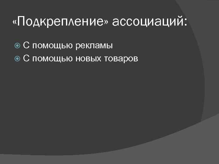  «Подкрепление» ассоциаций: С помощью рекламы С помощью новых товаров 