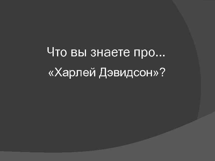 Что вы знаете про… «Харлей Дэвидсон» ? 