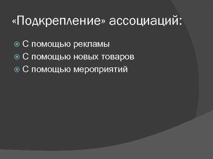  «Подкрепление» ассоциаций: С помощью рекламы С помощью новых товаров С помощью мероприятий 