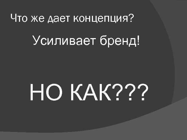 Что же дает концепция? Усиливает бренд! НО КАК? ? ? 