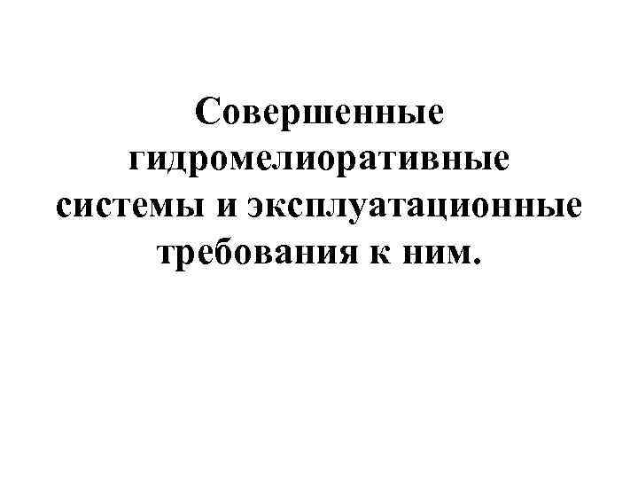 Совершенные гидромелиоративные системы и эксплуатационные требования к ним. 