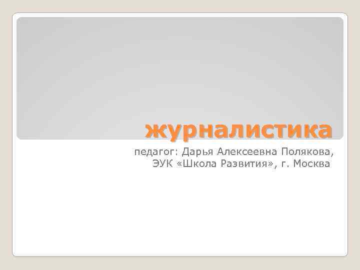 журналистика педагог: Дарья Алексеевна Полякова, ЭУК «Школа Развития» , г. Москва 