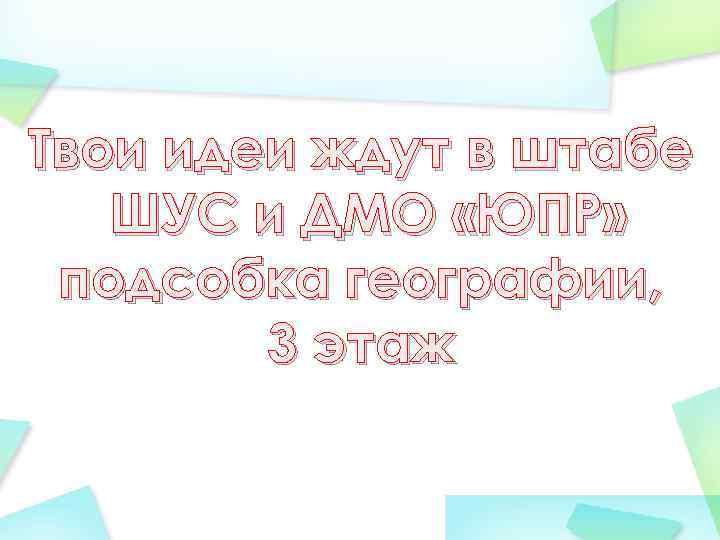 Твои идеи ждут в штабе ШУС и ДМО «ЮПР» подсобка географии, 3 этаж 