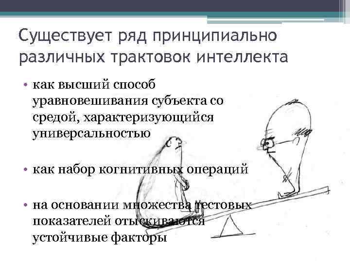 Существует ряд принципиально различных трактовок интеллекта • как высший способ уравновешивания субъекта со средой,