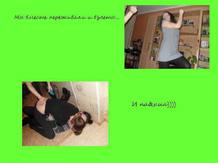 Мы вместе переживали и взлеты… И падения)))) 