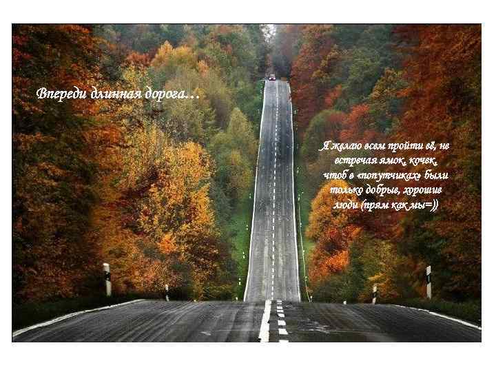 Впереди длинная дорога… Я желаю всем пройти её, не встречая ямок, кочек, чтоб в