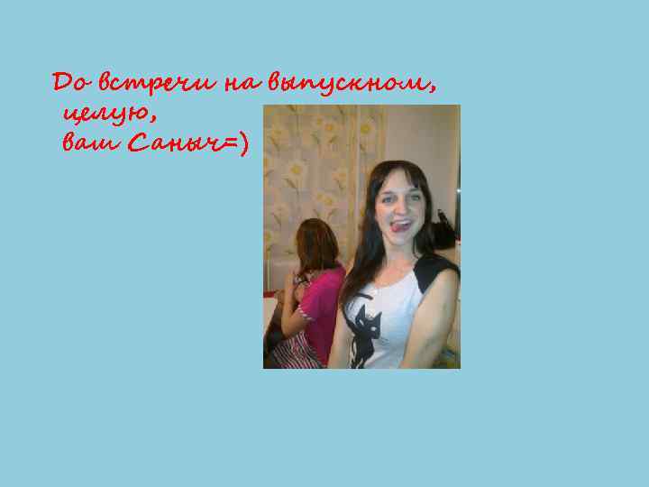 До встречи на выпускном, целую, ваш Саныч=) 
