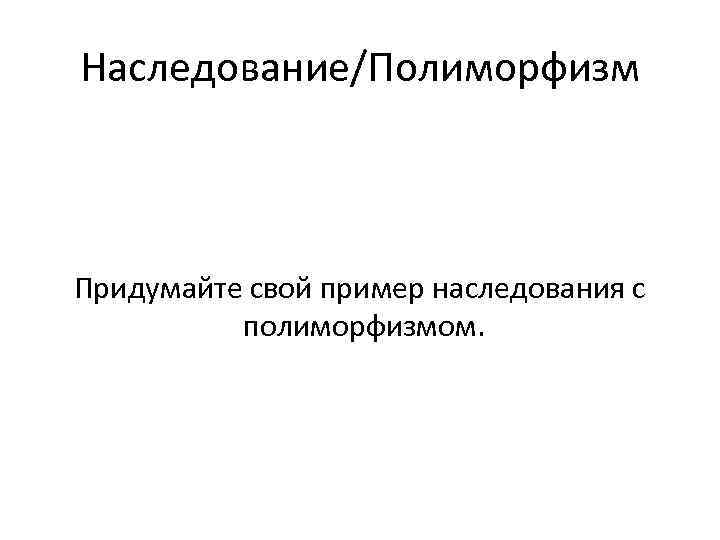 Наследование/Полиморфизм Придумайте свой пример наследования с полиморфизмом. 